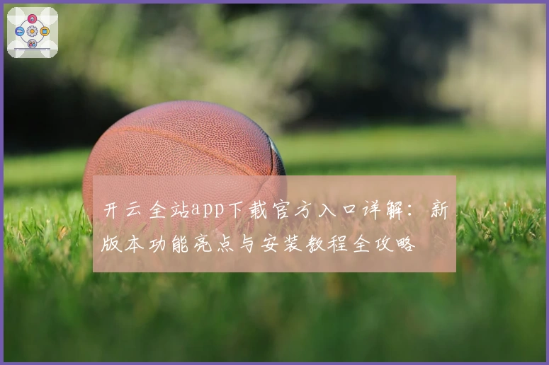开云全站app下载官方入口详解：新版本功能亮点与安装教程全攻略
