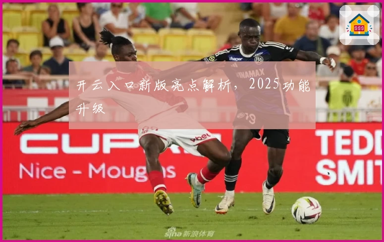 开云入口新版亮点解析，2025功能升级