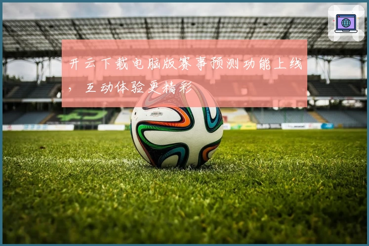 开云下载电脑版赛事预测功能上线，互动体验更精彩