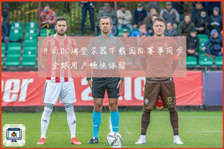 开云pc端登录器下载国际赛事同步，全球用户畅快体验