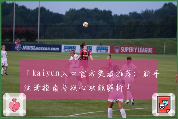 「kaiyun入口官方渠道推荐：新手注册指南与核心功能解析」