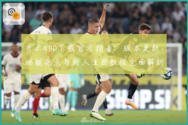 开云app下载官方指南：版本更新、功能亮点与新人注册教程全面解析