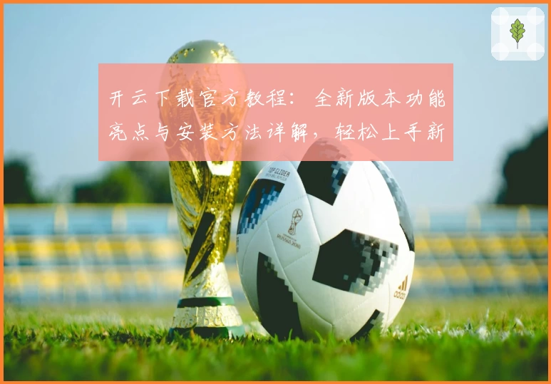 开云下载官方教程：全新版本功能亮点与安装方法详解，轻松上手新用户必看