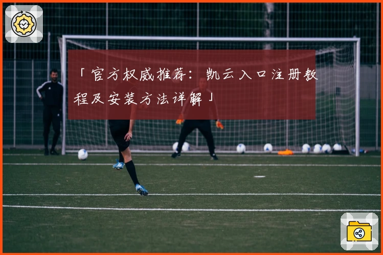 「官方权威推荐：凯云入口注册教程及安装方法详解」