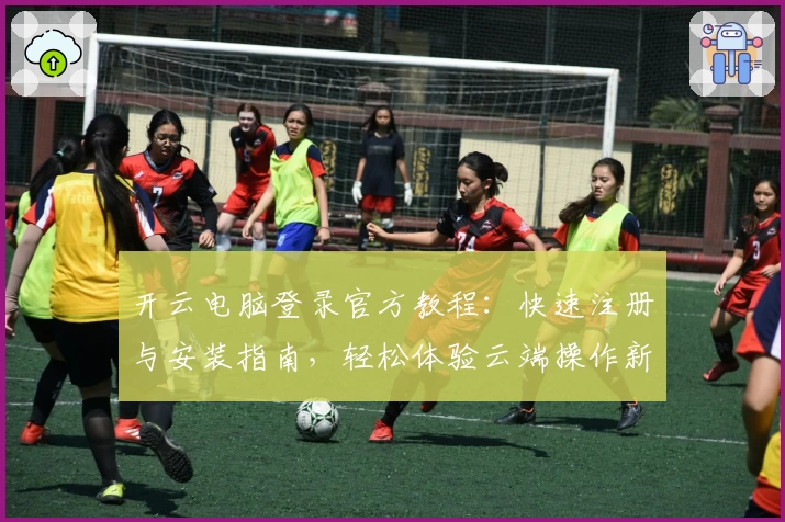 开云电脑登录官方教程：快速注册与安装指南，轻松体验云端操作新方式