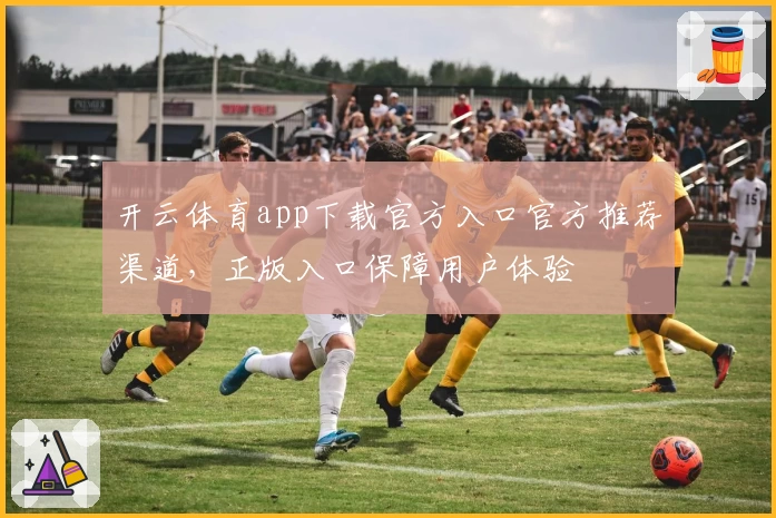 开云体育app下载官方入口官方推荐渠道，正版入口保障用户体验