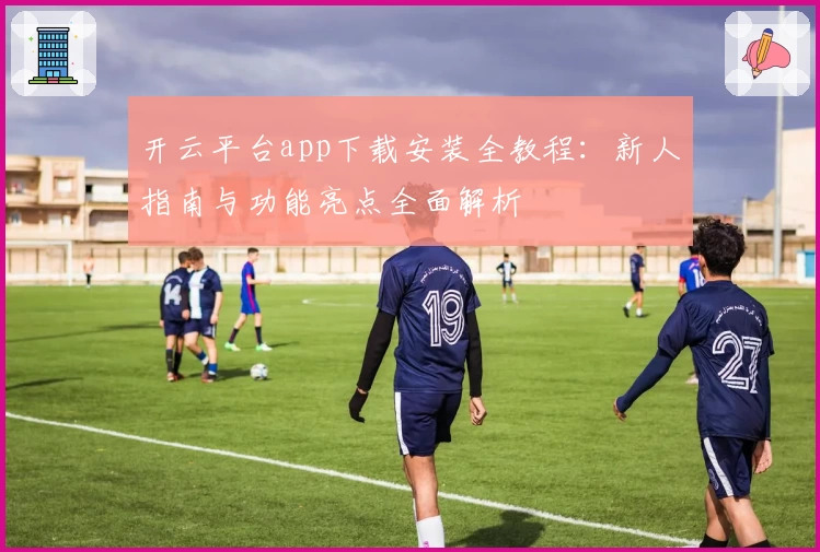 开云平台app下载安装全教程：新人指南与功能亮点全面解析