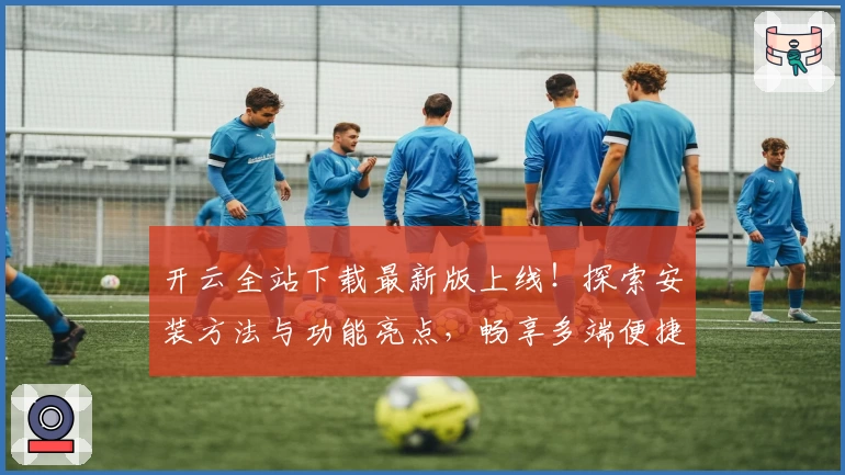 开云全站下载最新版上线！探索安装方法与功能亮点，畅享多端便捷体验