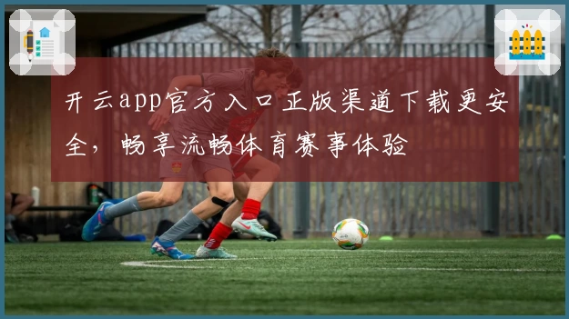 开云app官方入口正版渠道下载更安全，畅享流畅体育赛事体验
