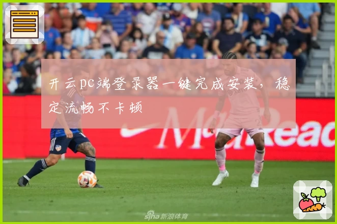 开云pc端登录器一键完成安装，稳定流畅不卡顿