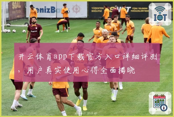 开云体育app下载官方入口详细评测，用户真实使用心得全面揭晓