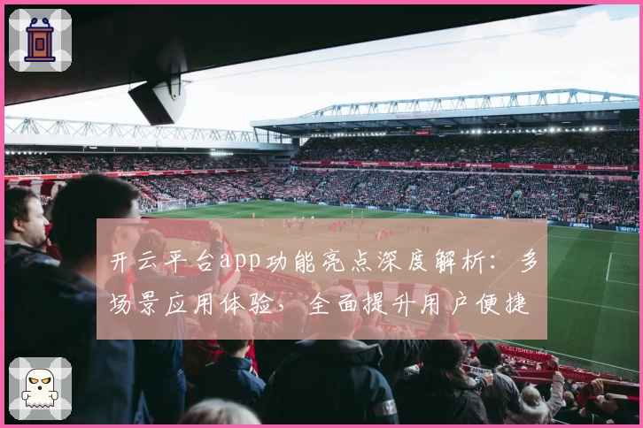 开云平台app功能亮点深度解析：多场景应用体验，全面提升用户便捷性