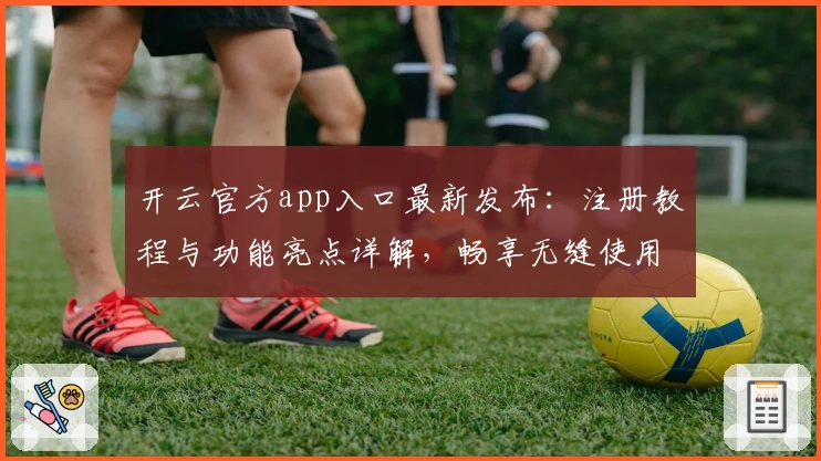 开云官方app入口最新发布：注册教程与功能亮点详解，畅享无缝使用体验