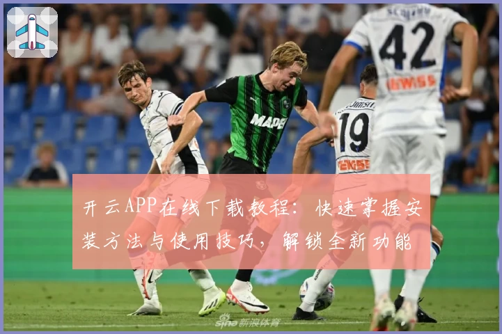 开云APP在线下载教程:快速掌握安装方法与使用技巧,解锁全新功能体验