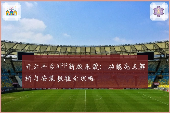 开云平台APP新版来袭：功能亮点解析与安装教程全攻略