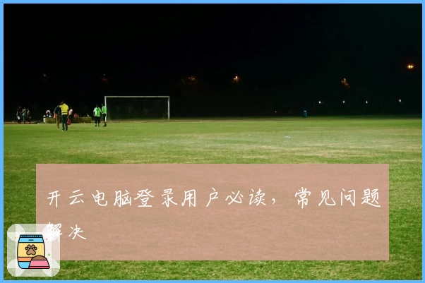 开云电脑登录用户必读，常见问题解决