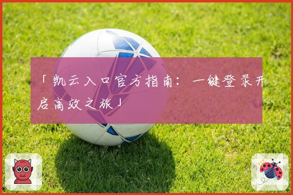 「凯云入口官方指南：一键登录开启高效之旅」