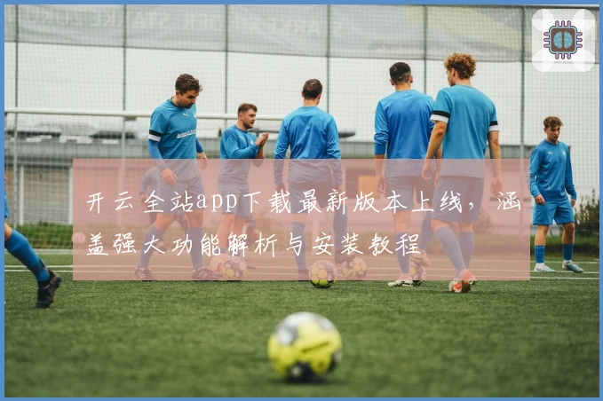 开云全站app下载最新版本上线，涵盖强大功能解析与安装教程