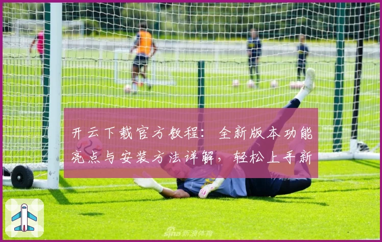 开云下载官方教程：全新版本功能亮点与安装方法详解，轻松上手新用户必看