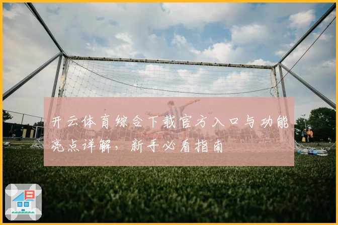 开云体育综合下载官方入口与功能亮点详解，新手必看指南