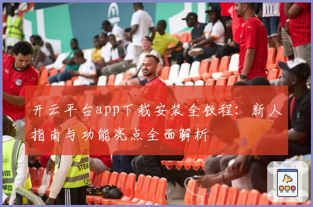 开云平台app下载安装全教程：新人指南与功能亮点全面解析