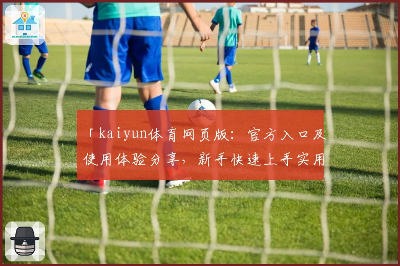 「kaiyun体育网页版：官方入口及使用体验分享，新手快速上手实用指南」