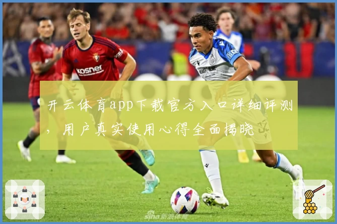 开云体育app下载官方入口详细评测，用户真实使用心得全面揭晓