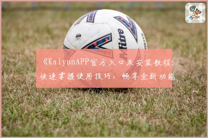 《KaiyunAPP官方入口及安装教程：快速掌握使用技巧，畅享全新功能亮点》