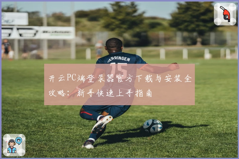 开云PC端登录器官方下载与安装全攻略：新手快速上手指南