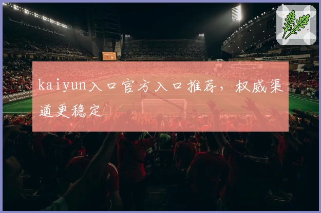 kaiyun入口官方入口推荐,权威渠道更稳定