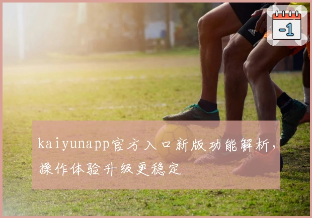 kaiyunapp官方入口新版功能解析，操作体验升级更稳定