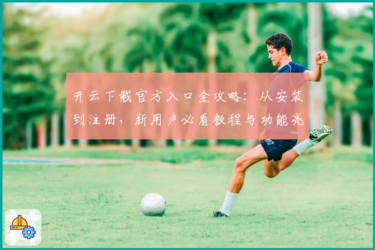 开云下载官方入口全攻略：从安装到注册，新用户必看教程与功能亮点解析