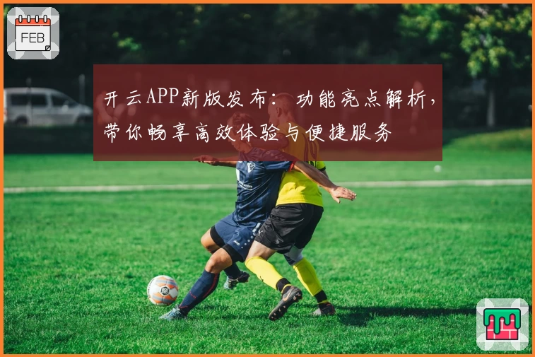 开云APP新版发布：功能亮点解析，带你畅享高效体验与便捷服务