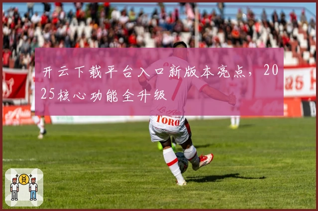 开云下载平台入口新版本亮点，2025核心功能全升级