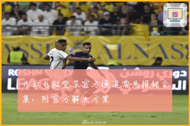 开云电脑登录官方通道常见报错合集，附官方解决方案
